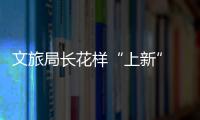 文旅局长花样“上新” 劳务保障更要“上心”